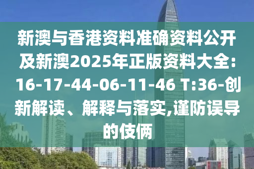 新澳與香港資料準(zhǔn)確資料公開及新澳2025年正版資料大全:16-17-44-06-11-46 T:36-創(chuàng)新解讀、解釋與落實(shí),謹(jǐn)防誤導(dǎo)的伎倆