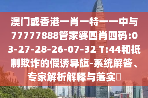 澳門(mén)或香港一肖一特一一中與77777888管家婆四肖四碼:03-27-28-26-07-32 T:44和抵制欺詐的假誘導(dǎo)旗-系統(tǒng)解答、專(zhuān)家解析解釋與落實(shí)?