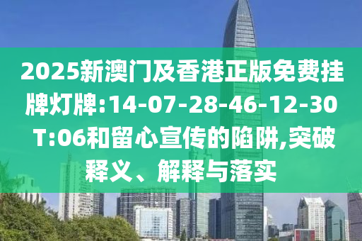 2025新澳門及香港正版免費掛牌燈牌:14-07-28-46-12-30 T:06和留心宣傳的陷阱,突破釋義、解釋與落實