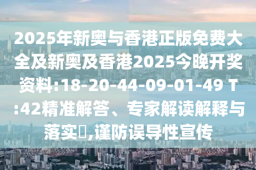 2025年新奧與香港正版免費大全及新奧及香港2025今晚開獎資料:18-20-44-09-01-49 T:42精準解答、專家解讀解釋與落實?,謹防誤導性宣傳