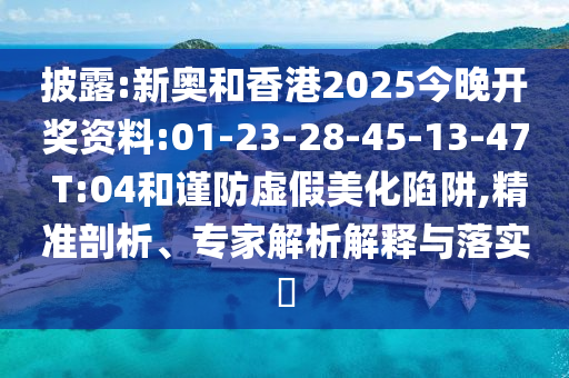 披露:新奧和香港2025今晚開獎資料:01-23-28-45-13-47 T:04和謹防虛假美化陷阱,精準剖析、專家解析解釋與落實?