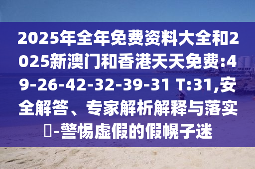 2025年全年免費(fèi)資料大全和2025新澳門和香港天天免費(fèi):49-26-42-32-39-31 T:31,安全解答、專家解析解釋與落實(shí)?-警惕虛假的假幌子迷