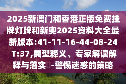 2025新澳門和香港正版免費掛牌燈牌和新奧2025資料大全最新版本:41-11-16-44-08-24 T:37,典型釋義、專家解讀解釋與落實?-警惕迷惑的策略