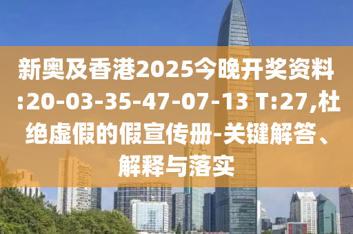 新奧及香港2025今晚開獎資料:20-03-35-47-07-13 T:27,杜絕虛假的假宣傳冊-關(guān)鍵解答、解釋與落實