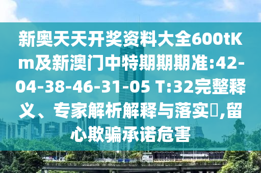 新奧天天開獎(jiǎng)資料大全600tKm及新澳門中特期期期準(zhǔn):42-04-38-46-31-05 T:32完整釋義、專家解析解釋與落實(shí)?,留心欺騙承諾危害