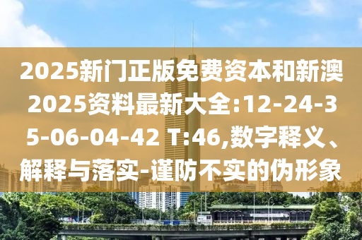 2025新門正版免費(fèi)資本和新澳2025資料最新大全:12-24-35-06-04-42 T:46,數(shù)字釋義、解釋與落實(shí)-謹(jǐn)防不實(shí)的偽形象