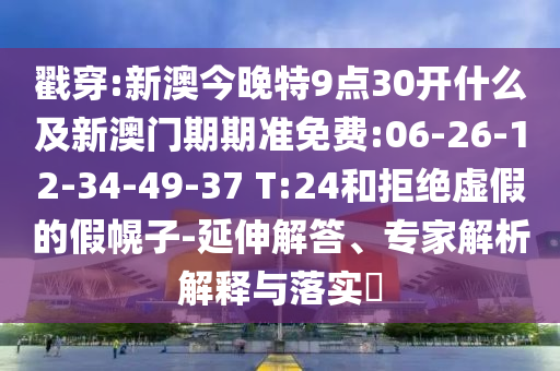 戳穿:新澳今晚特9點(diǎn)30開什么及新澳門期期準(zhǔn)免費(fèi):06-26-12-34-49-37 T:24和拒絕虛假的假幌子-延伸解答、專家解析解釋與落實(shí)?