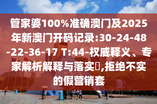 管家婆100%準確澳門及2025年新澳門開碼記錄:30-24-48-22-36-17 T:44-權(quán)威釋義、專家解析解釋與落實?,拒絕不實的假營銷套
