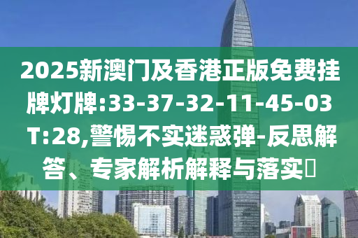 2025新澳門及香港正版免費(fèi)掛牌燈牌:33-37-32-11-45-03 T:28,警惕不實(shí)迷惑彈-反思解答、專家解析解釋與落實(shí)?