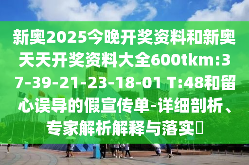 新奧2025今晚開獎(jiǎng)資料和新奧天天開獎(jiǎng)資料大全600tkm:37-39-21-23-18-01 T:48和留心誤導(dǎo)的假宣傳單-詳細(xì)剖析、專家解析解釋與落實(shí)?