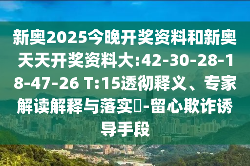 新奧2025今晚開獎資料和新奧天天開獎資料大:42-30-28-18-47-26 T:15透徹釋義、專家解讀解釋與落實(shí)?-留心欺詐誘導(dǎo)手段