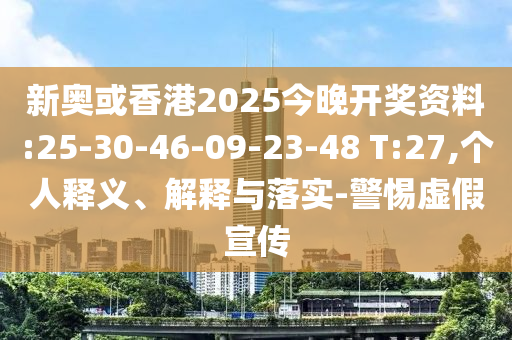 新奧或香港2025今晚開獎(jiǎng)資料:25-30-46-09-23-48 T:27,個(gè)人釋義、解釋與落實(shí)-警惕虛假宣傳