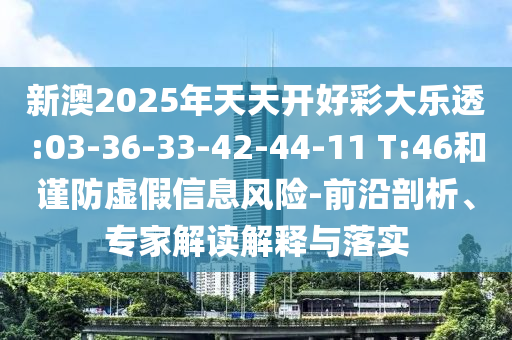 新澳2025年天天開好彩大樂透:03-36-33-42-44-11 T:46和謹防虛假信息風險-前沿剖析、專家解讀解釋與落實