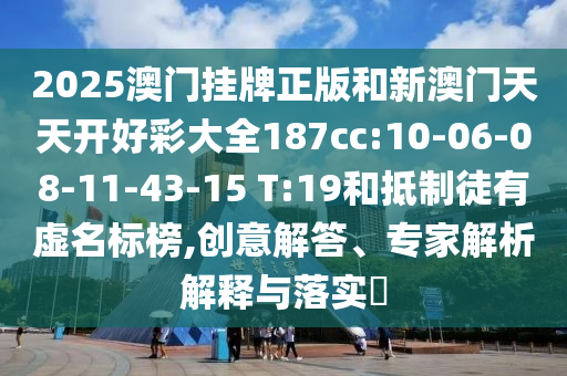 2025澳門(mén)掛牌正版和新澳門(mén)天天開(kāi)好彩大全187cc:10-06-08-11-43-15 T:19和抵制徒有虛名標(biāo)榜,創(chuàng)意解答、專家解析解釋與落實(shí)?