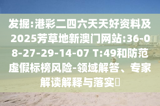 發(fā)掘:港彩二四六天天好資料及2025芳草地新澳門網(wǎng)站:36-08-27-29-14-07 T:49和防范虛假標榜風險-領域解答、專家解讀解釋與落實?