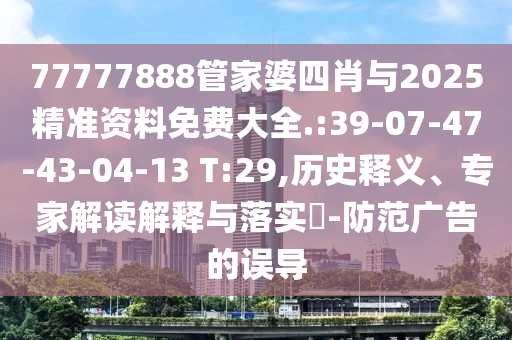 77777888管家婆四肖與2025精準(zhǔn)資料免費大全.:39-07-47-43-04-13 T:29,歷史釋義、專家解讀解釋與落實?-防范廣告的誤導(dǎo)