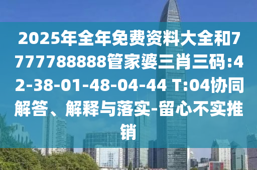 2025年全年免費(fèi)資料大全和7777788888管家婆三肖三碼:42-38-01-48-04-44 T:04協(xié)同解答、解釋與落實(shí)-留心不實(shí)推銷