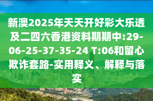 新澳2025年天天開好彩大樂透及二四六香港資料期期中:29-06-25-37-35-24 T:06和留心欺詐套路-實用釋義、解釋與落實