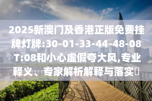 2025新澳門及香港正版免費掛牌燈牌:30-01-33-44-48-08 T:08和小心虛假夸大風,專業(yè)釋義、專家解析解釋與落實?