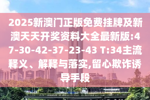 2025新澳門正版免費(fèi)掛牌及新澳天天開獎資料大全最新版:47-30-42-37-23-43 T:34主流釋義、解釋與落實(shí),留心欺詐誘導(dǎo)手段