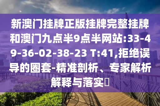 新澳門掛牌正版掛牌完整掛牌和澳門九點(diǎn)半9點(diǎn)半網(wǎng)站:33-49-36-02-38-23 T:41,拒絕誤導(dǎo)的圈套-精準(zhǔn)剖析、專家解析解釋與落實(shí)?