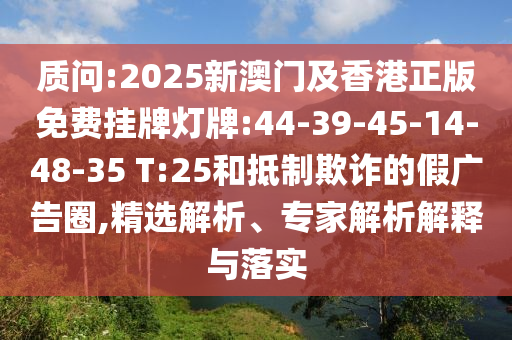質(zhì)問:2025新澳門及香港正版免費掛牌燈牌:44-39-45-14-48-35 T:25和抵制欺詐的假廣告圈,精選解析、專家解析解釋與落實
