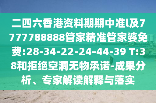 二四六香港資料期期中準(zhǔn)l及7777788888管家精準(zhǔn)管家婆免費(fèi):28-34-22-24-44-39 T:38和拒絕空洞無物承諾-成果分析、專家解讀解釋與落實(shí)