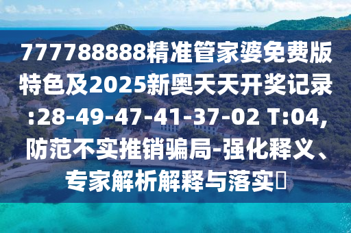777788888精準管家婆免費版特色及2025新奧天天開獎記錄:28-49-47-41-37-02 T:04,防范不實推銷騙局-強化釋義、專家解析解釋與落實?