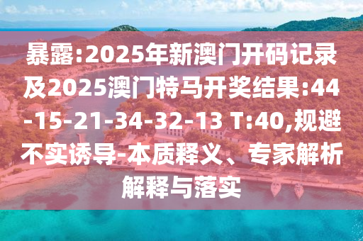 暴露:2025年新澳門開碼記錄及2025澳門特馬開獎結(jié)果:44-15-21-34-32-13 T:40,規(guī)避不實誘導(dǎo)-本質(zhì)釋義、專家解析解釋與落實