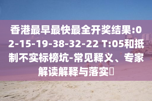 香港最早最快最全開獎(jiǎng)結(jié)果:02-15-19-38-32-22 T:05和抵制不實(shí)標(biāo)榜坑-常見釋義、專家解讀解釋與落實(shí)?
