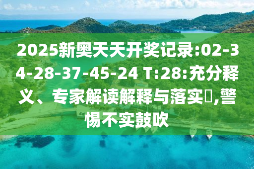 2025新奧天天開獎(jiǎng)記錄:02-34-28-37-45-24 T:28:充分釋義、專家解讀解釋與落實(shí)?,警惕不實(shí)鼓吹
