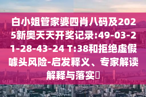 白小姐管家婆四肖八碼及2025新奧天天開獎(jiǎng)記錄:49-03-21-28-43-24 T:38和拒絕虛假噱頭風(fēng)險(xiǎn)-啟發(fā)釋義、專家解讀解釋與落實(shí)?