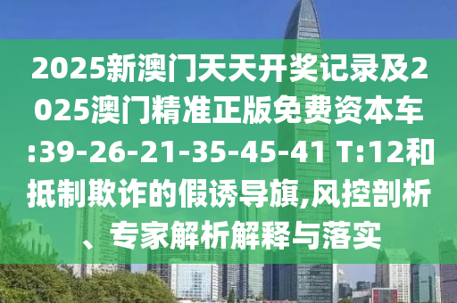 2025新澳門天天開獎記錄及2025澳門精準(zhǔn)正版免費資本車:39-26-21-35-45-41 T:12和抵制欺詐的假誘導(dǎo)旗,風(fēng)控剖析、專家解析解釋與落實