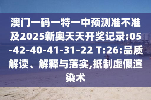 澳門一碼一特一中預(yù)測準(zhǔn)不準(zhǔn)及2025新奧天天開獎記錄:05-42-40-41-31-22 T:26:品質(zhì)解讀、解釋與落實(shí),抵制虛假渲染術(shù)