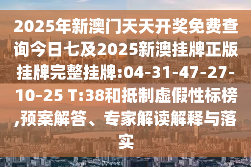 2025年新澳門天天開獎(jiǎng)免費(fèi)查詢今日七及2025新澳掛牌正版掛牌完整掛牌:04-31-47-27-10-25 T:38和抵制虛假性標(biāo)榜,預(yù)案解答、專家解讀解釋與落實(shí)