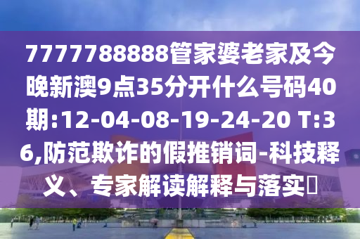 7777788888管家婆老家及今晚新澳9點(diǎn)35分開(kāi)什么號(hào)碼40期:12-04-08-19-24-20 T:36,防范欺詐的假推銷(xiāo)詞-科技釋義、專家解讀解釋與落實(shí)?