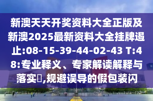 新澳天天開獎資料大全正版及新澳2025最新資料大全掛牌遏止:08-15-39-44-02-43 T:48:專業(yè)釋義、專家解讀解釋與落實?,規(guī)避誤導的假包裝閃