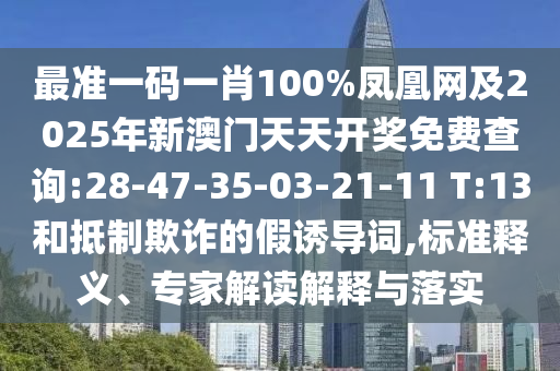 最準一碼一肖100%鳳凰網(wǎng)及2025年新澳門天天開獎免費查詢:28-47-35-03-21-11 T:13和抵制欺詐的假誘導(dǎo)詞,標準釋義、專家解讀解釋與落實