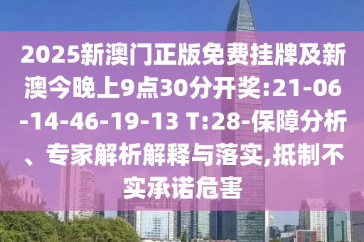 2025新澳門正版免費(fèi)掛牌及新澳今晚上9點(diǎn)30分開獎:21-06-14-46-19-13 T:28-保障分析、專家解析解釋與落實(shí),抵制不實(shí)承諾危害