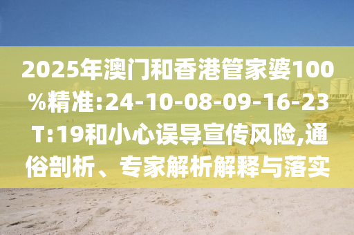 2025年澳門和香港管家婆100%精準(zhǔn):24-10-08-09-16-23 T:19和小心誤導(dǎo)宣傳風(fēng)險(xiǎn),通俗剖析、專家解析解釋與落實(shí)