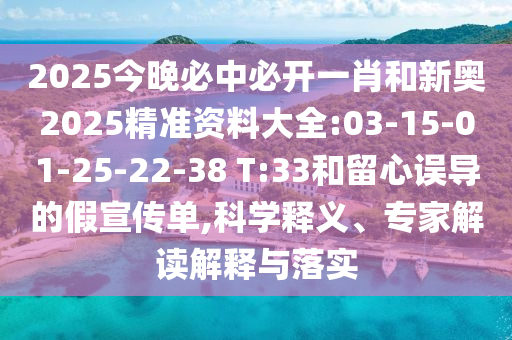 2025今晚必中必開一肖和新奧2025精準(zhǔn)資料大全:03-15-01-25-22-38 T:33和留心誤導(dǎo)的假宣傳單,科學(xué)釋義、專家解讀解釋與落實