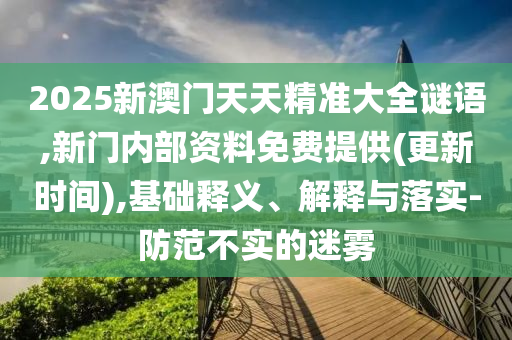 2025新澳門天天精準(zhǔn)大全謎語,新門內(nèi)部資料免費提供(更新時間),基礎(chǔ)釋義、解釋與落實-防范不實的迷霧