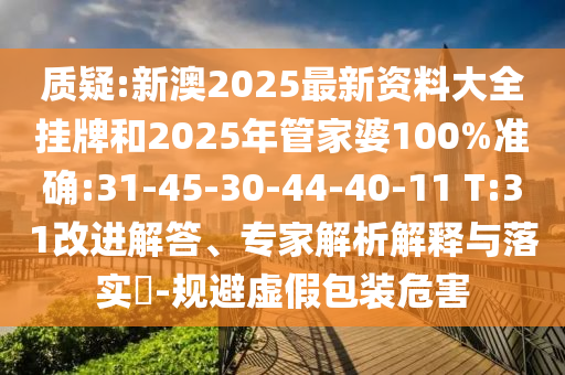 質(zhì)疑:新澳2025最新資料大全掛牌和2025年管家婆100%準(zhǔn)確:31-45-30-44-40-11 T:31改進(jìn)解答、專家解析解釋與落實(shí)?-規(guī)避虛假包裝危害