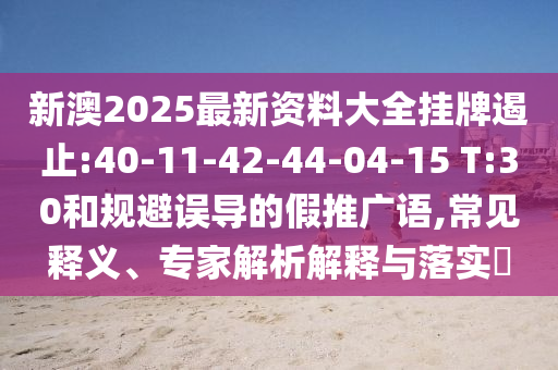 新澳2025最新資料大全掛牌遏止:40-11-42-44-04-15 T:30和規(guī)避誤導(dǎo)的假推廣語,常見釋義、專家解析解釋與落實?