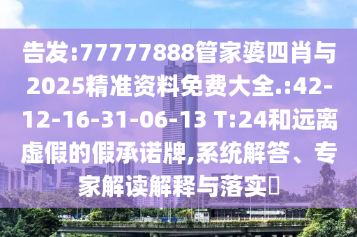 告發(fā):77777888管家婆四肖與2025精準(zhǔn)資料免費(fèi)大全.:42-12-16-31-06-13 T:24和遠(yuǎn)離虛假的假承諾牌,系統(tǒng)解答、專家解讀解釋與落實(shí)?