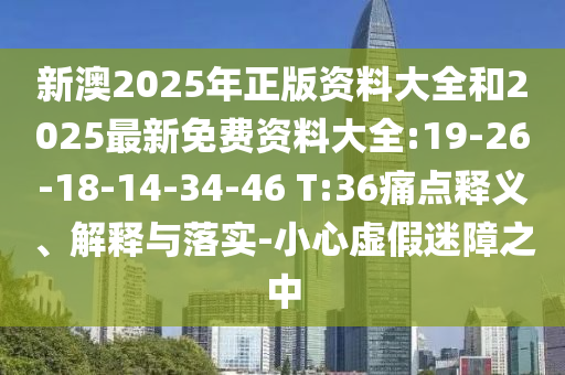 新澳2025年正版資料大全和2025最新免費資料大全:19-26-18-14-34-46 T:36痛點釋義、解釋與落實-小心虛假迷障之中
