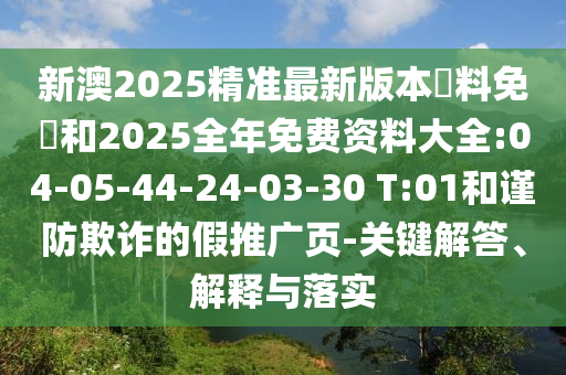 新澳2025精準最新版本資料免費和2025全年免費資料大全:04-05-44-24-03-30 T:01和謹防欺詐的假推廣頁-關鍵解答、解釋與落實