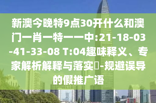 新澳今晚特9點(diǎn)30開什么和澳門一肖一特一一中:21-18-03-41-33-08 T:04趣味釋義、專家解析解釋與落實(shí)?-規(guī)避誤導(dǎo)的假推廣語