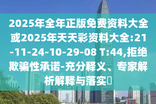 2025年全年正版免費(fèi)資料大全或2025年天天彩資料大全:21-11-24-10-29-08 T:44,拒絕欺騙性承諾-充分釋義、專家解析解釋與落實(shí)?