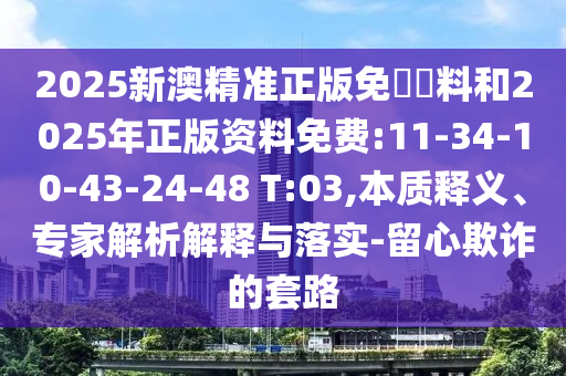 2025新澳精準正版免費資料和2025年正版資料免費:11-34-10-43-24-48 T:03,本質(zhì)釋義、專家解析解釋與落實-留心欺詐的套路